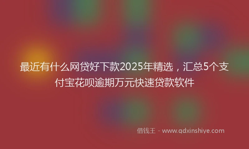最近有什么网贷好下款2025年精选，汇总5个支付宝花呗逾期万元快速贷款软件
