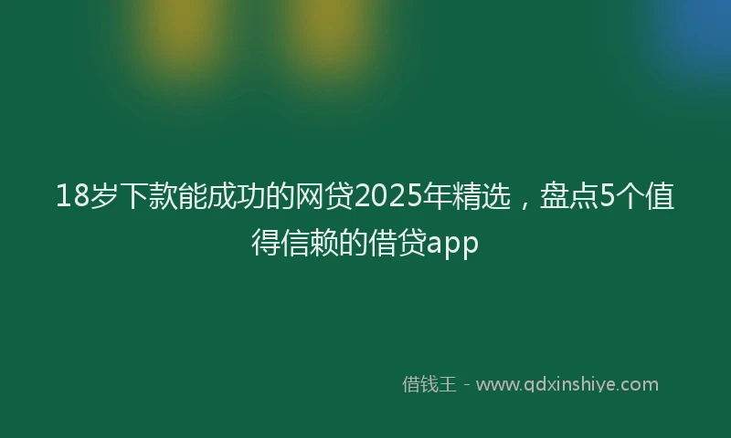 18岁下款能成功的网贷2025年精选，盘点5个值得信赖的借贷app
