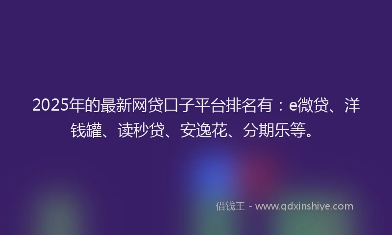 2025年的最新网贷口子平台排名有：e微贷、洋钱罐、读秒贷、安逸花、分期乐等。