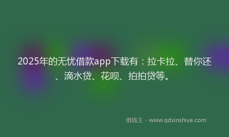 2025年的无忧借款app下载有：拉卡拉、替你还、滴水贷、花呗、拍拍贷等。