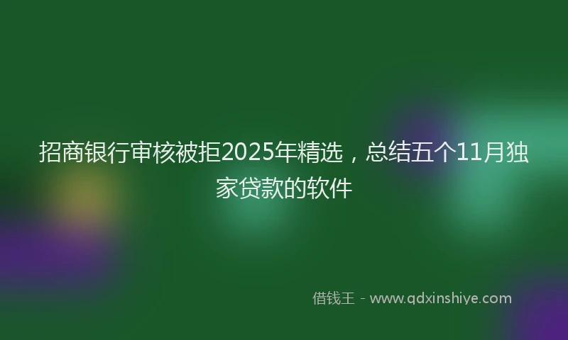 招商银行审核被拒2025年精选，总结五个11月独家贷款的软件