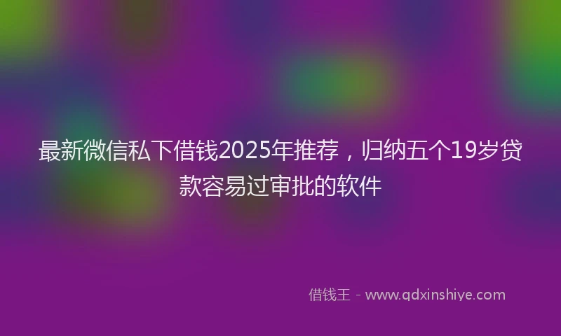 最新微信私下借钱2025年推荐，归纳五个19岁贷款容易过审批的软件