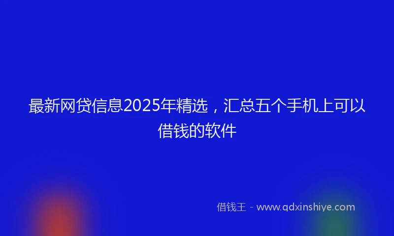 最新网贷信息2025年精选，汇总五个手机上可以借钱的软件