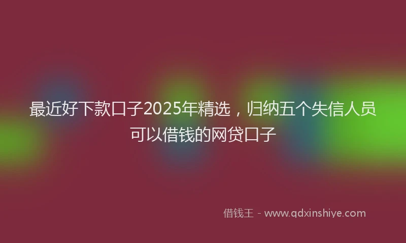 最近好下款口子2025年精选，归纳五个失信人员可以借钱的网贷口子
