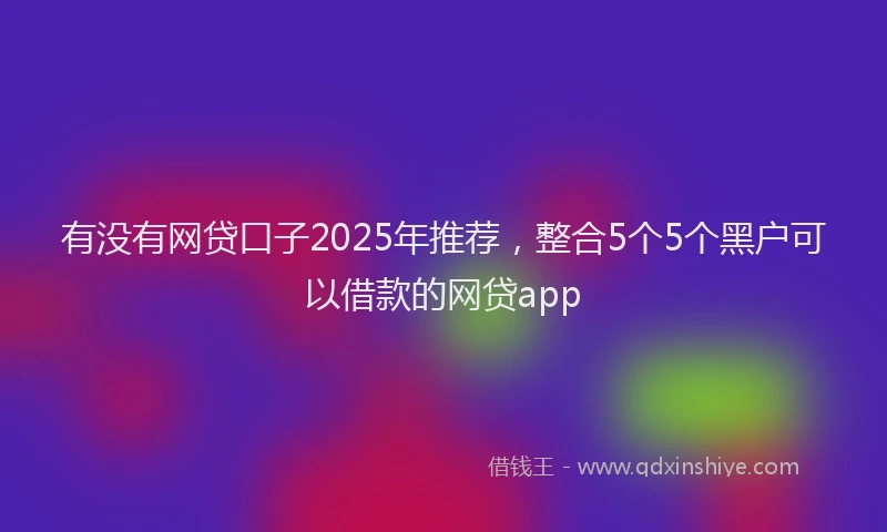 有没有网贷口子2025年推荐，整合5个5个黑户可以借款的网贷app