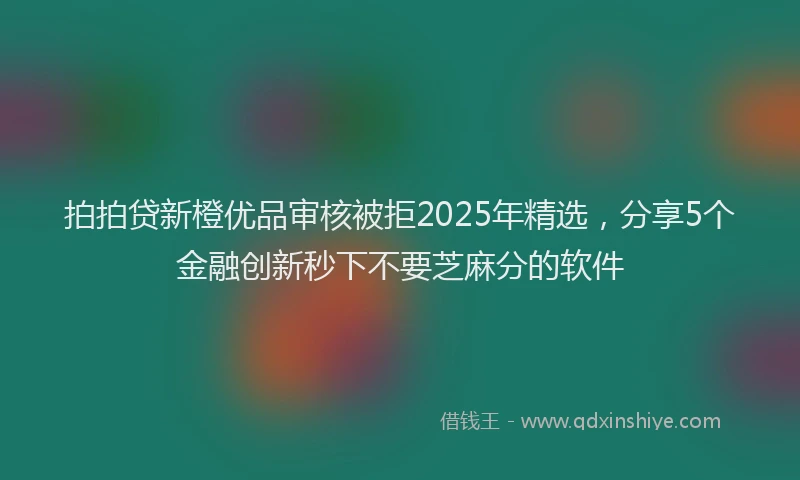 拍拍贷新橙优品审核被拒2025年精选，分享5个金融创新秒下不要芝麻分的软件