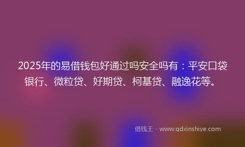 2025年的易借钱包好通过吗安全吗有：平安口袋银行、微粒贷、好期贷、柯基贷、融逸花等。