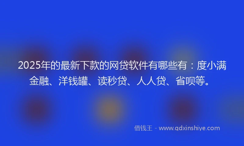 2025年的最新下款的网贷软件有哪些有：度小满金融、洋钱罐、读秒贷、人人贷、省呗等。