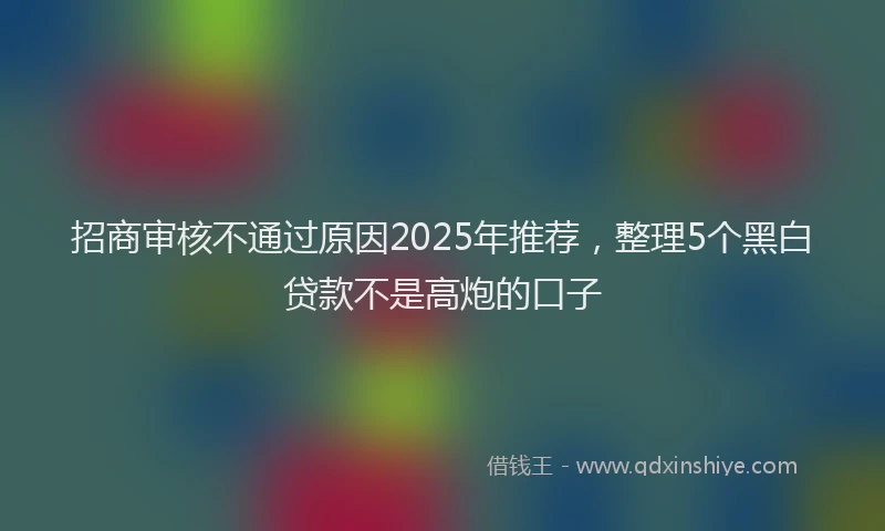 招商审核不通过原因2025年推荐，整理5个黑白贷款不是高炮的口子