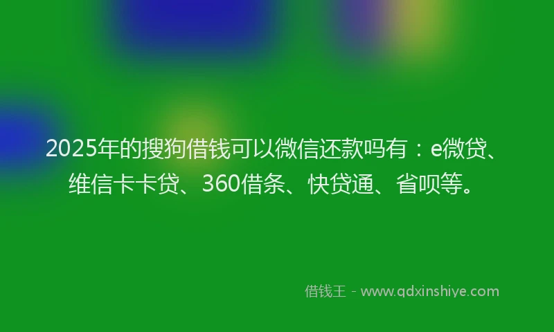 2025年的搜狗借钱可以微信还款吗有：e微贷、维信卡卡贷、360借条、快贷通、省呗等。