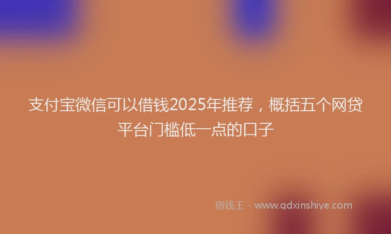 支付宝微信可以借钱2025年推荐，概括五个网贷平台门槛低一点的口子