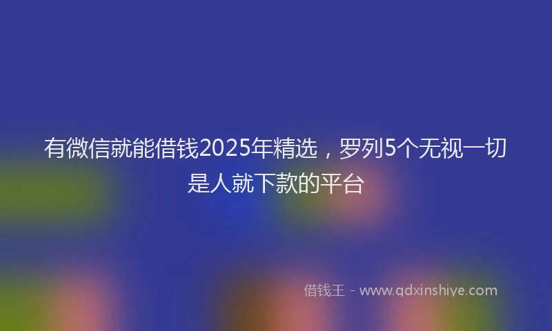 有微信就能借钱2025年精选，罗列5个无视一切是人就下款的平台