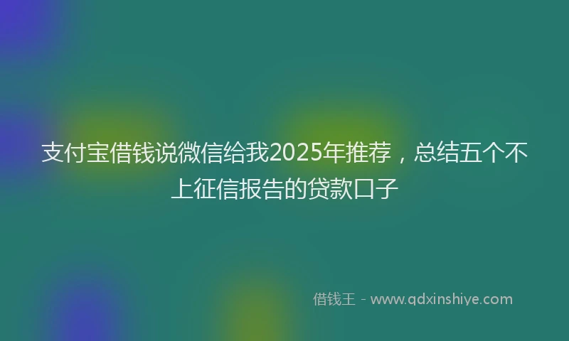支付宝借钱说微信给我2025年推荐，总结五个不上征信报告的贷款口子