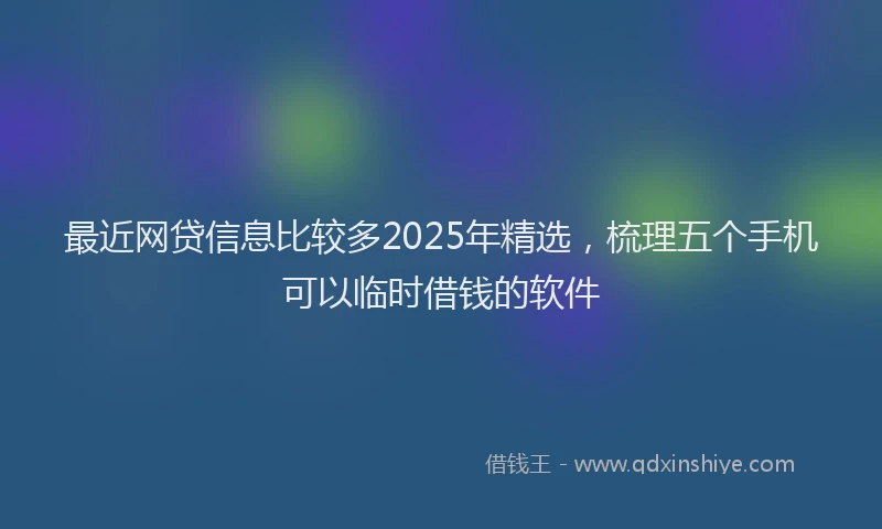 最近网贷信息比较多2025年精选，梳理五个手机可以临时借钱的软件