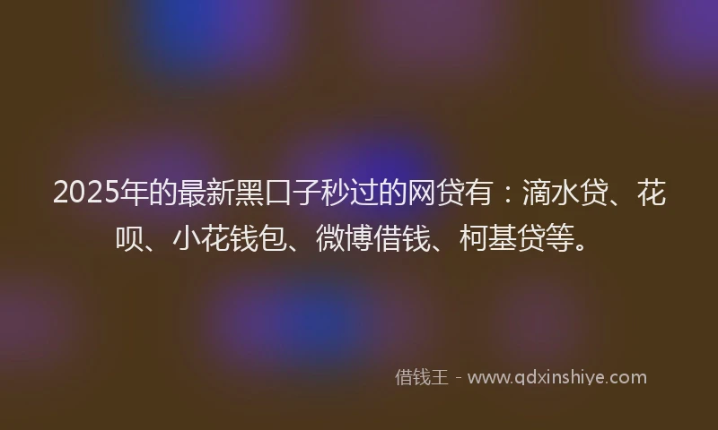 2025年的最新黑口子秒过的网贷有：滴水贷、花呗、小花钱包、微博借钱、柯基贷等。