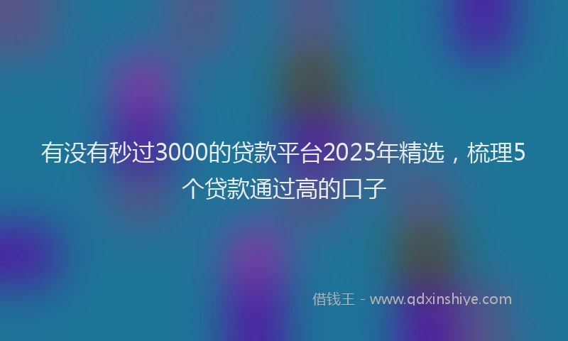 有没有秒过3000的贷款平台2025年精选，梳理5个贷款通过高的口子