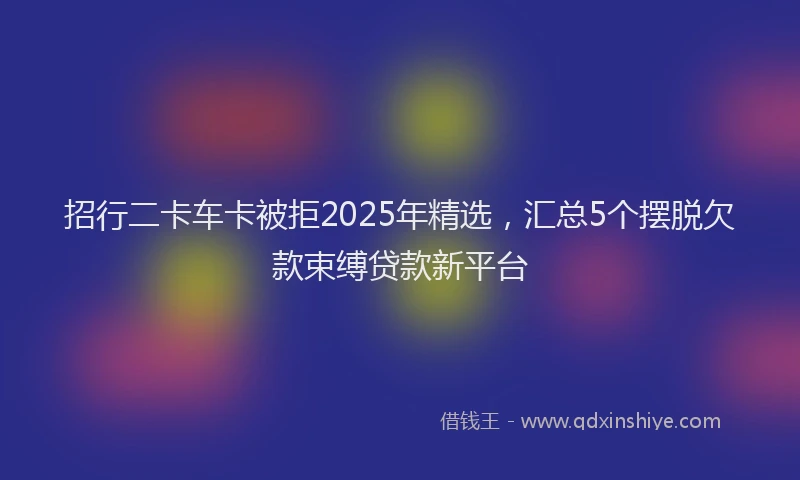 招行二卡车卡被拒2025年精选，汇总5个摆脱欠款束缚贷款新平台