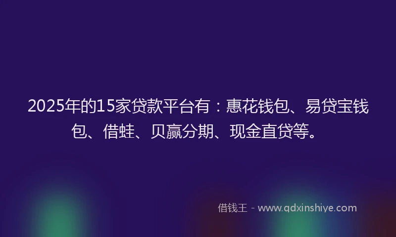 2025年的15家贷款平台有：惠花钱包、易贷宝钱包、借蛙、贝赢分期、现金直贷等。