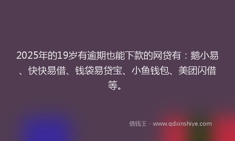 2025年的19岁有逾期也能下款的网贷有：鹅小易、快快易借、钱袋易贷宝、小鱼钱包、美团闪借等。
