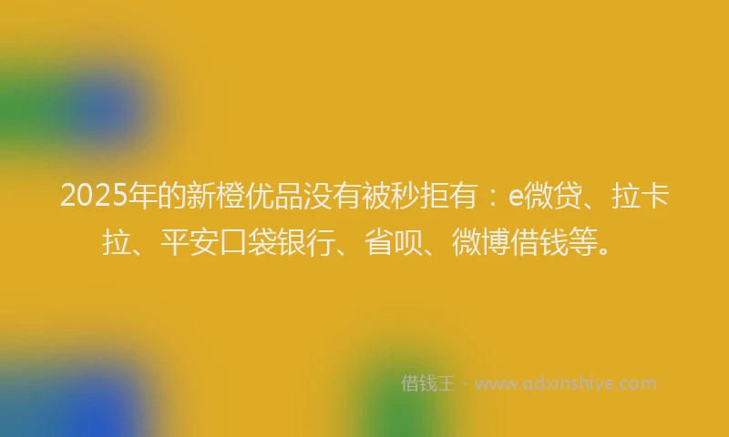 2025年的新橙优品没有被秒拒有：e微贷、拉卡拉、平安口袋银行、省呗、微博借钱等。