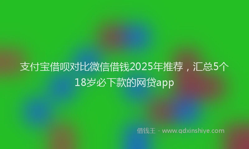 支付宝借呗对比微信借钱2025年推荐，汇总5个18岁必下款的网贷app