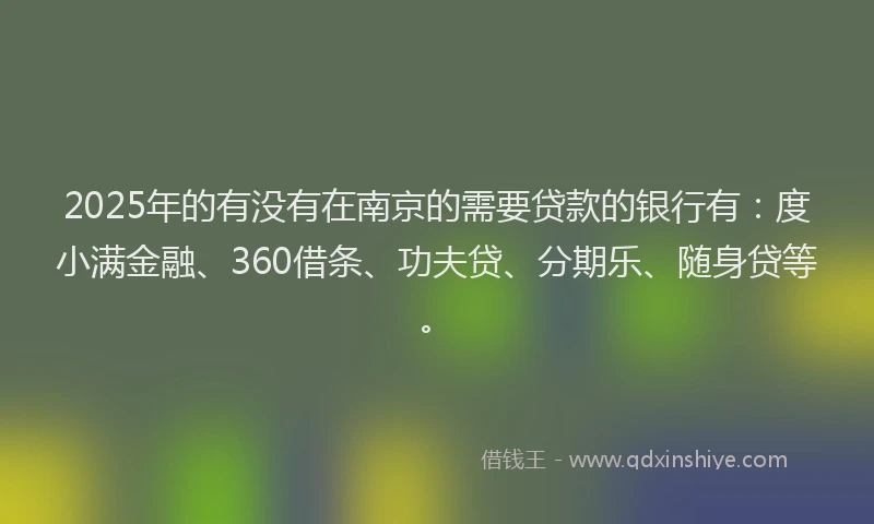 2025年的有没有在南京的需要贷款的银行有：度小满金融、360借条、功夫贷、分期乐、随身贷等。