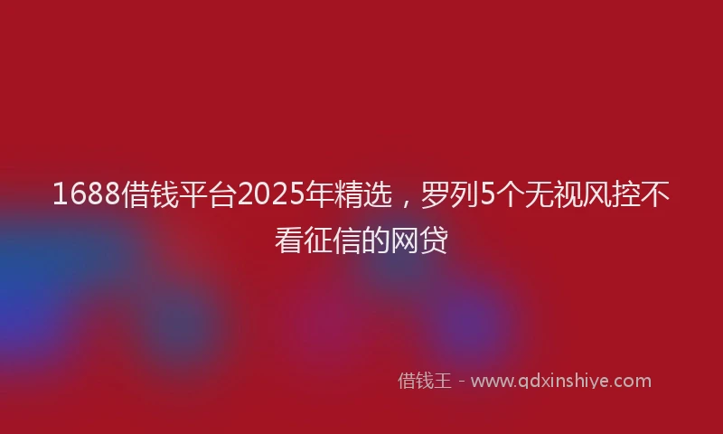1688借钱平台2025年精选，罗列5个无视风控不看征信的网贷
