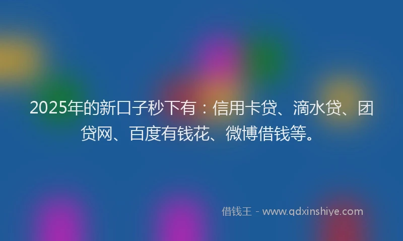 2025年的新口子秒下有：信用卡贷、滴水贷、团贷网、百度有钱花、微博借钱等。