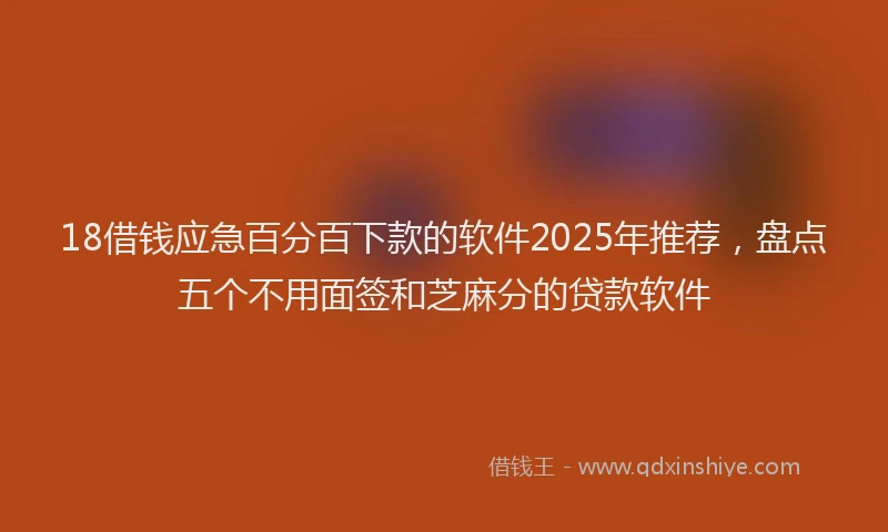 18借钱应急百分百下款的软件2025年推荐，盘点五个不用面签和芝麻分的贷款软件