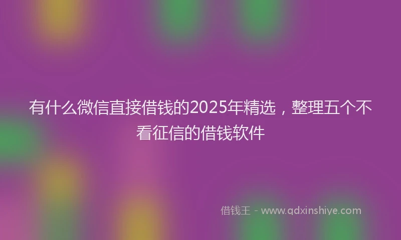 有什么微信直接借钱的2025年精选，整理五个不看征信的借钱软件