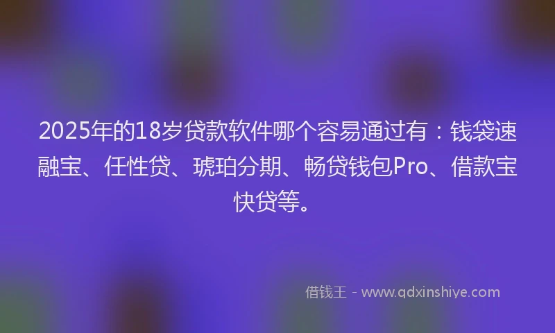 2025年的18岁贷款软件哪个容易通过有：钱袋速融宝、任性贷、琥珀分期、畅贷钱包Pro、借款宝快贷等。