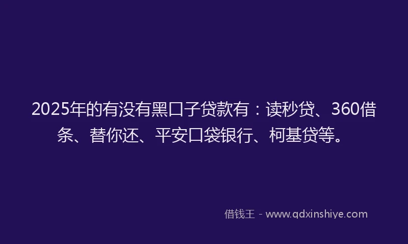 2025年的有没有黑口子贷款有：读秒贷、360借条、替你还、平安口袋银行、柯基贷等。