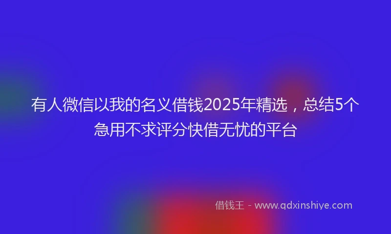 有人微信以我的名义借钱2025年精选，总结5个急用不求评分快借无忧的平台
