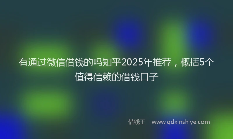 有通过微信借钱的吗知乎2025年推荐，概括5个值得信赖的借钱口子