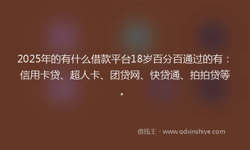 2025年的有什么借款平台18岁百分百通过的有：信用卡贷、超人卡、团贷网、快贷通、拍拍贷等。