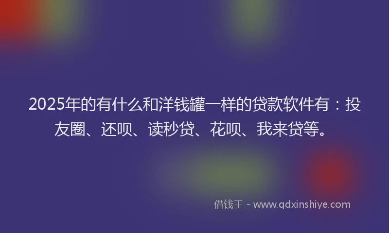 2025年的有什么和洋钱罐一样的贷款软件有：投友圈、还呗、读秒贷、花呗、我来贷等。