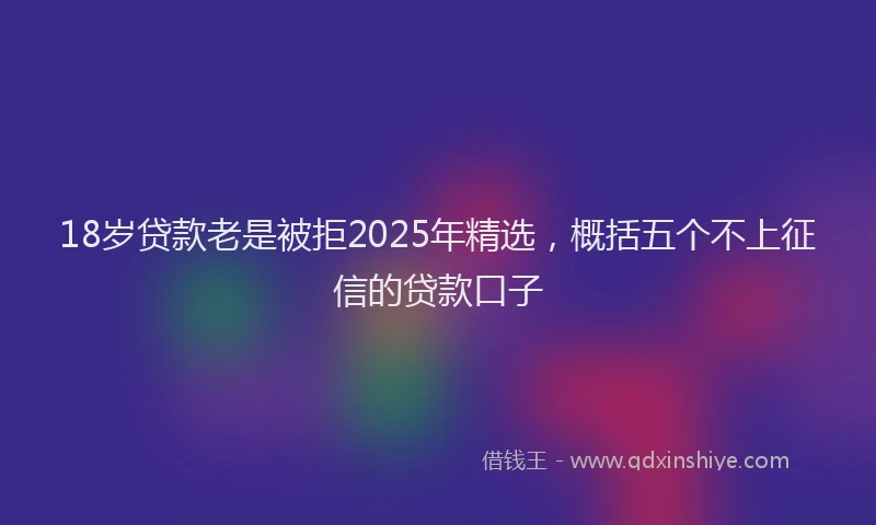 18岁贷款老是被拒2025年精选,概括五个不上征信的贷款口子