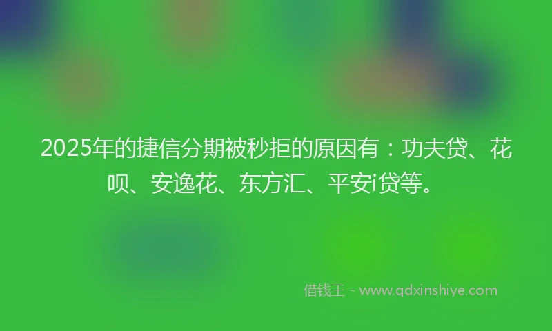 2025年的捷信分期被秒拒的原因有：功夫贷、花呗、安逸花、东方汇、平安i贷等。