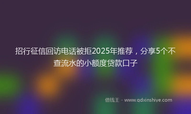 招行征信回访电话被拒2025年推荐，分享5个不查流水的小额度贷款口子