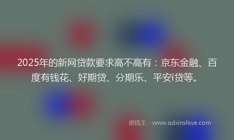 2025年的新网贷款要求高不高有：京东金融、百度有钱花、好期贷、分期乐、平安i贷等。
