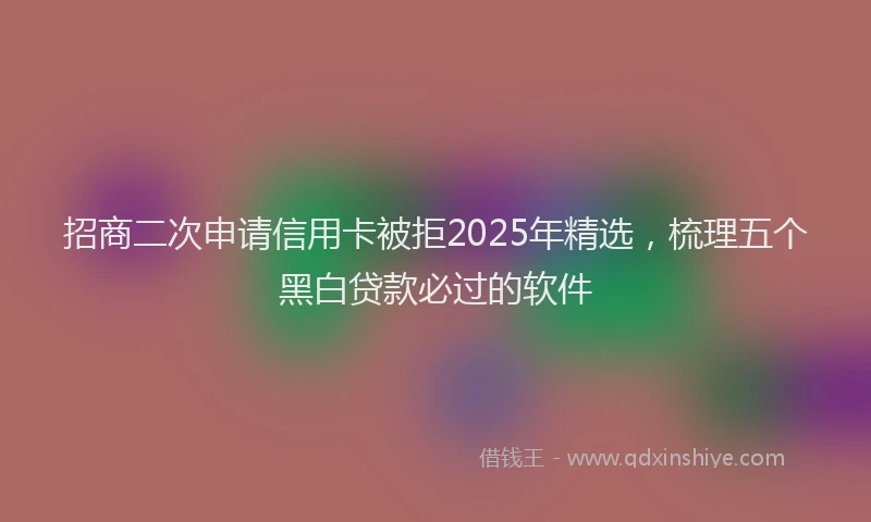 招商二次申请信用卡被拒2025年精选，梳理五个黑白贷款必过的软件