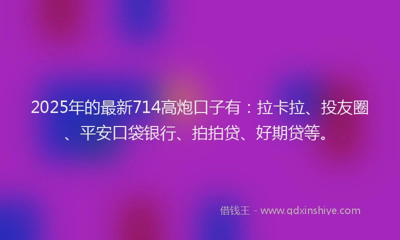 2025年的最新714高炮口子有：拉卡拉、投友圈、平安口袋银行、拍拍贷、好期贷等。
