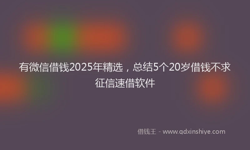 有微信借钱2025年精选，总结5个20岁借钱不求征信速借软件