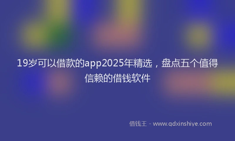 19岁可以借款的app2025年精选，盘点五个值得信赖的借钱软件