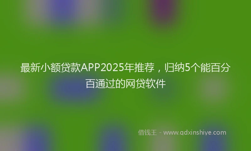 最新小额贷款APP2025年推荐，归纳5个能百分百通过的网贷软件