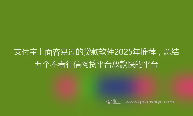 支付宝上面容易过的贷款软件2025年推荐，总结五个不看征信网贷平台放款快的平台