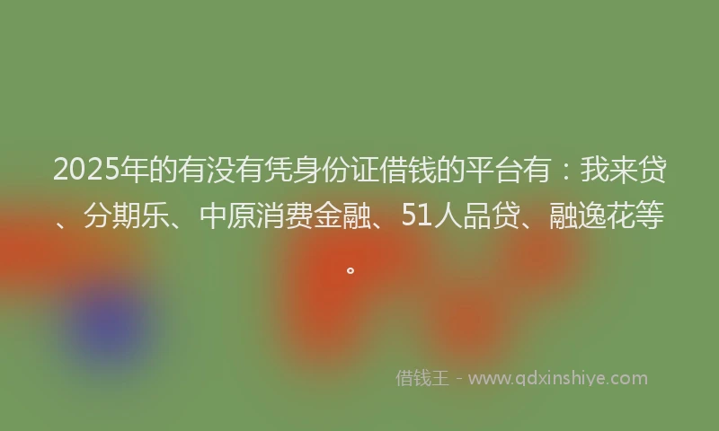2025年的有没有凭身份证借钱的平台有：我来贷、分期乐、中原消费金融、51人品贷、融逸花等。