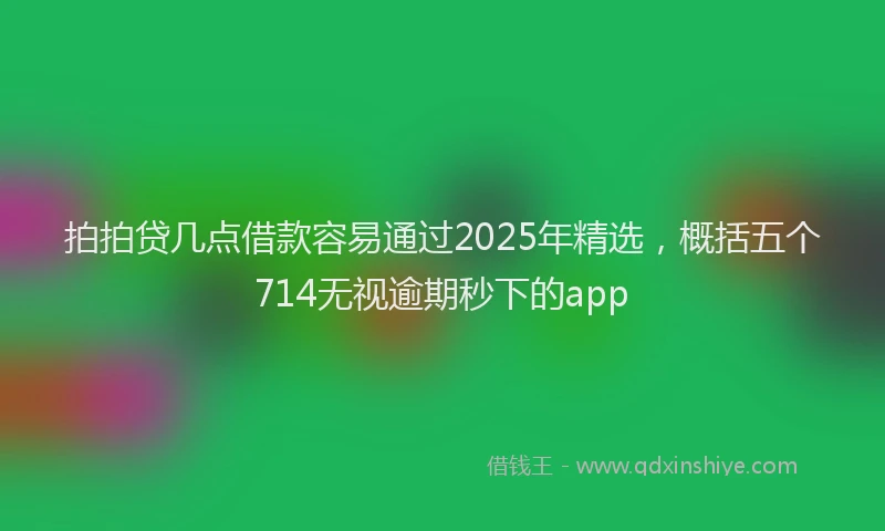 拍拍贷几点借款容易通过2025年精选，概括五个714无视逾期秒下的app
