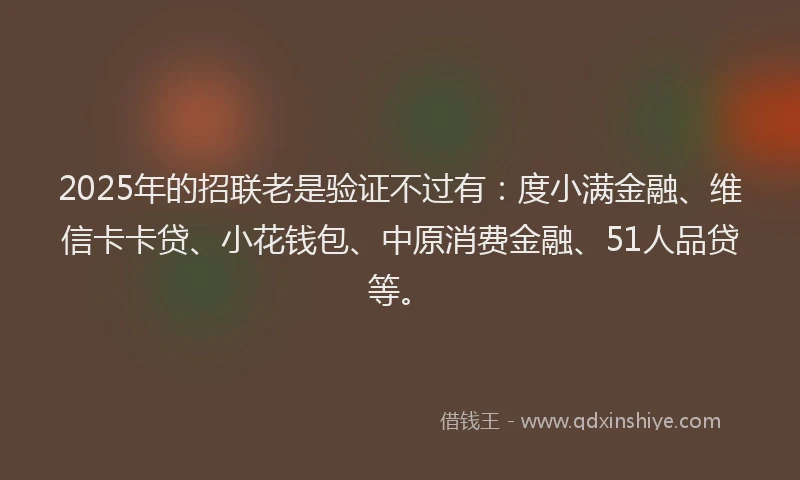 2025年的招联老是验证不过有：度小满金融、维信卡卡贷、小花钱包、中原消费金融、51人品贷等。