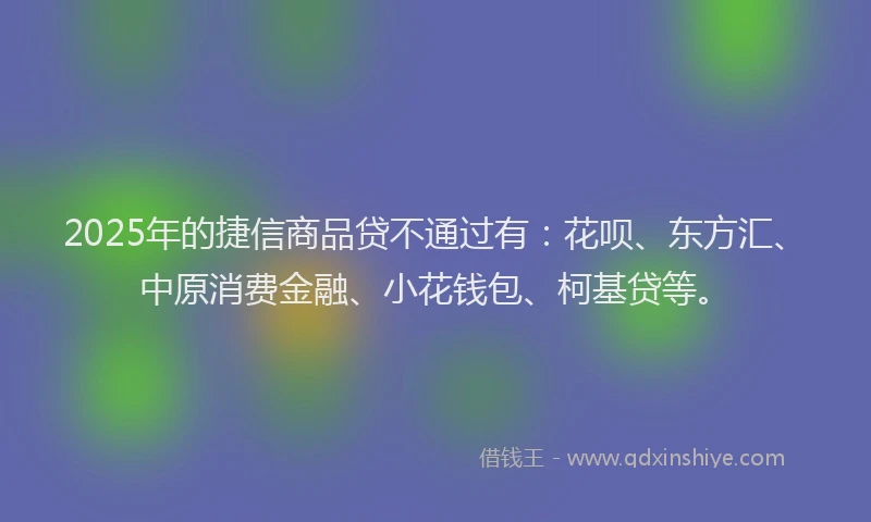2025年的捷信商品贷不通过有：花呗、东方汇、中原消费金融、小花钱包、柯基贷等。